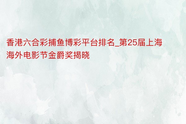 香港六合彩捕鱼博彩平台排名_第25届上海海外电影节金爵奖揭晓