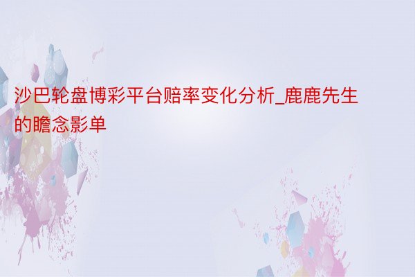 沙巴轮盘博彩平台赔率变化分析_鹿鹿先生的瞻念影单