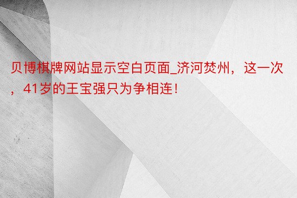 贝博棋牌网站显示空白页面_济河焚州,这一次,41岁的王宝强只为争相连!