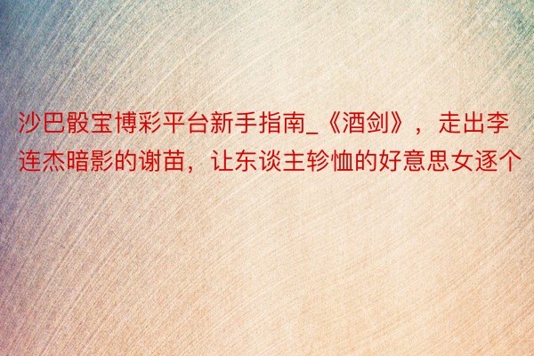 沙巴骰宝博彩平台新手指南_《酒剑》,走出李连杰暗影的谢苗,让东谈主轸恤的好意思女逐个