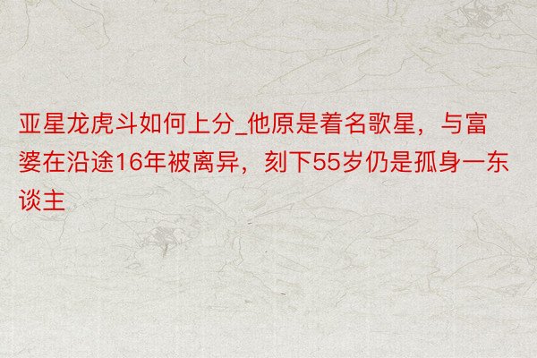 亚星龙虎斗如何上分_他原是着名歌星,与富婆在沿途16年被离异,刻下55岁仍是孤身一东谈主