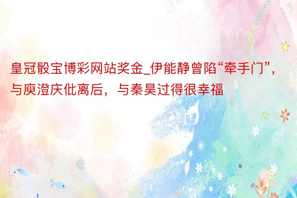 皇冠骰宝博彩网站奖金_伊能静曾陷“牵手门”,与庾澄庆仳离后,与秦昊过得很幸福