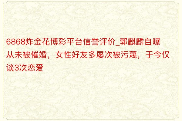 6868炸金花博彩平台信誉评价_郭麒麟自曝从未被催婚,女性好友多屡次被污蔑,于今仅谈3次恋爱