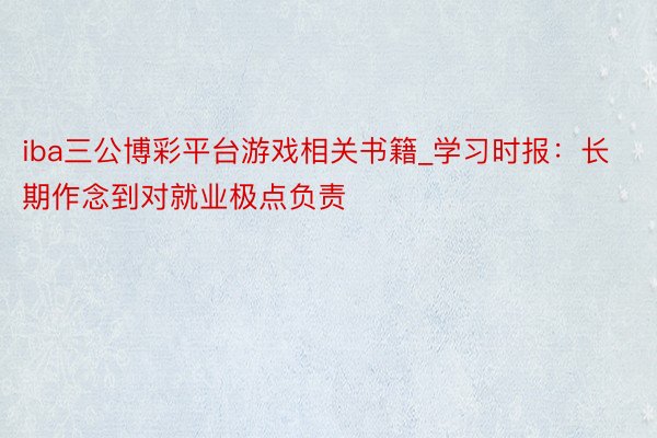 iba三公博彩平台游戏相关书籍_学习时报：长期作念到对就业极点负责