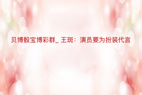 贝博骰宝博彩群_ 王斑:演员要为扮装代言