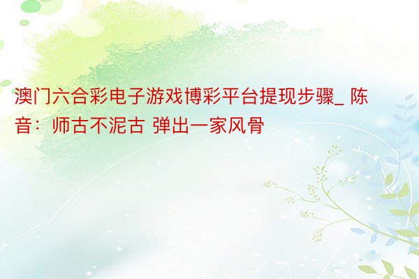 澳门六合彩电子游戏博彩平台提现步骤_ 陈音:师古不泥古 弹出一家风骨
