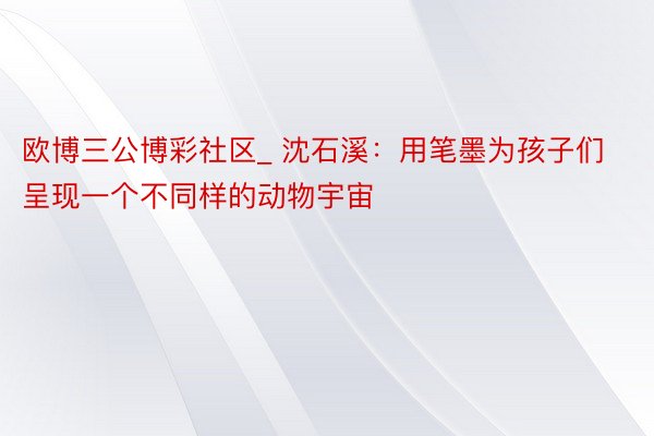 欧博三公博彩社区_ 沈石溪:用笔墨为孩子们呈现一个不同样的动物宇宙