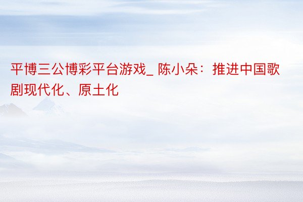平博三公博彩平台游戏_ 陈小朵:推进中国歌剧现代化、原土化