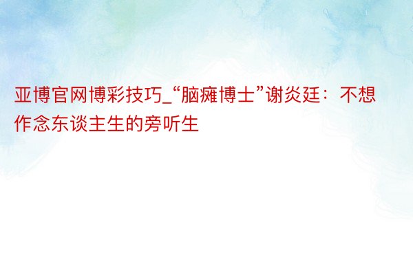 亚博官网博彩技巧_“脑瘫博士”谢炎廷:不想作念东谈主生的旁听生