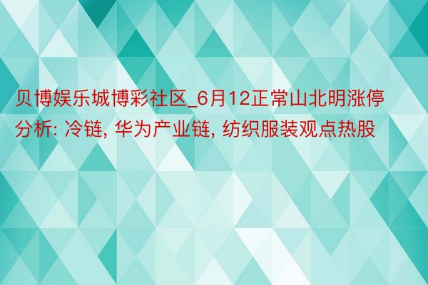 贝博娱乐城博彩社区_6月12正常山北明涨停分析: 冷链, 华为产业链, 纺织服装观点热股