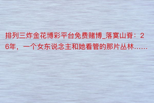 排列三炸金花博彩平台免费赌博_落寞山脊:26年,一个女东说念主和她看管的那片丛林……