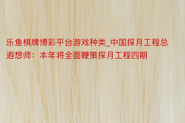 乐鱼棋牌博彩平台游戏种类_中国探月工程总遐想师:本年将全面鞭策探月工程四期