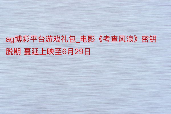ag博彩平台游戏礼包_电影《考查风浪》密钥脱期 蔓延上映至6月29日