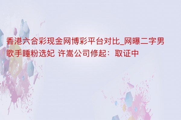 香港六合彩现金网博彩平台对比_网曝二字男歌手睡粉选妃 许嵩公司修起：取证中