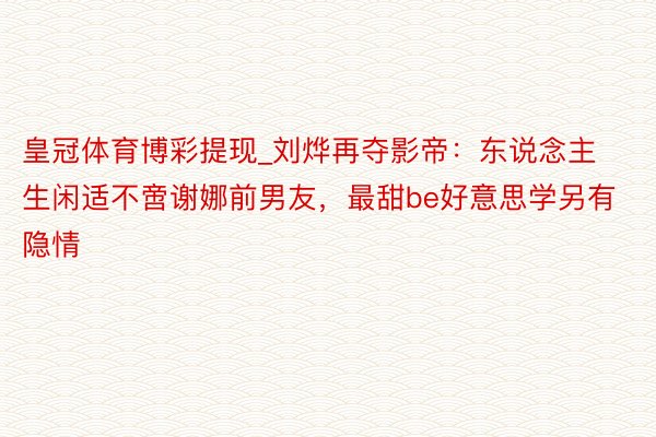 皇冠体育博彩提现_刘烨再夺影帝:东说念主生闲适不啻谢娜前男友,最甜be好意思学另有隐情