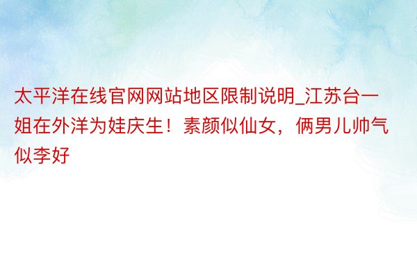 太平洋在线官网网站地区限制说明_江苏台一姐在外洋为娃庆生!素颜似仙女,俩男儿帅气似李好