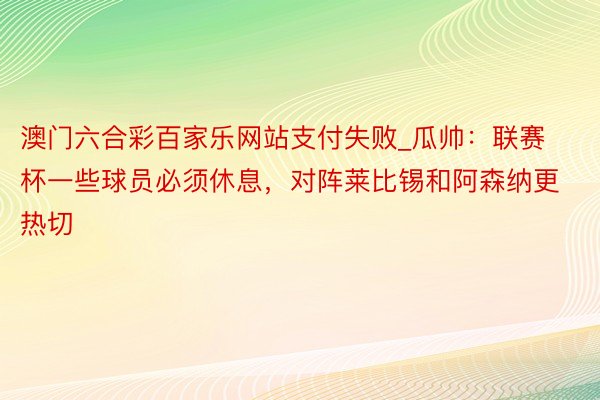 澳门六合彩百家乐网站支付失败_瓜帅:联赛杯一些球员必须休息,对阵莱比锡和阿森纳更热切