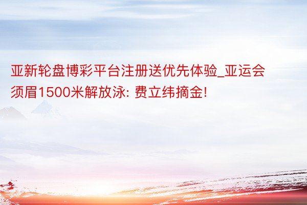 亚新轮盘博彩平台注册送优先体验_亚运会须眉1500米解放泳: 费立纬摘金!