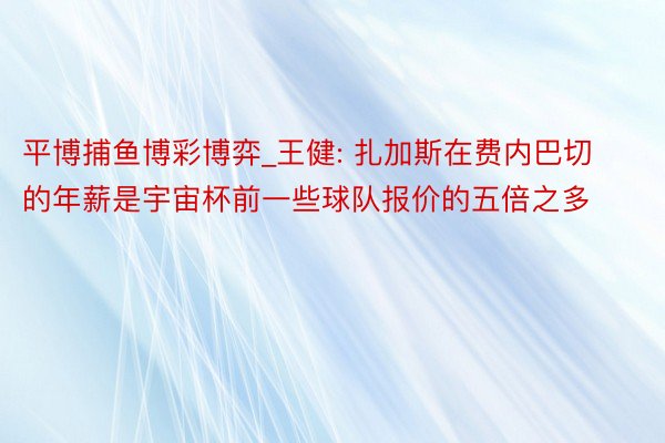 平博捕鱼博彩博弈_王健: 扎加斯在费内巴切的年薪是宇宙杯前一些球队报价的五倍之多