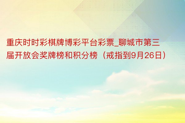 重庆时时彩棋牌博彩平台彩票_聊城市第三届开放会奖牌榜和积分榜(戒指到9月26日)