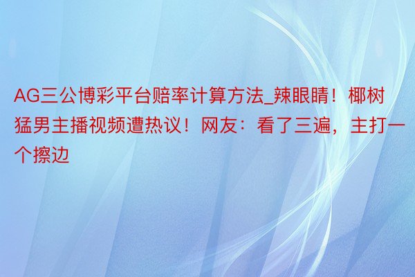AG三公博彩平台赔率计算方法_辣眼睛!椰树猛男主播视频遭热议!网友:看了三遍,主打一个擦边