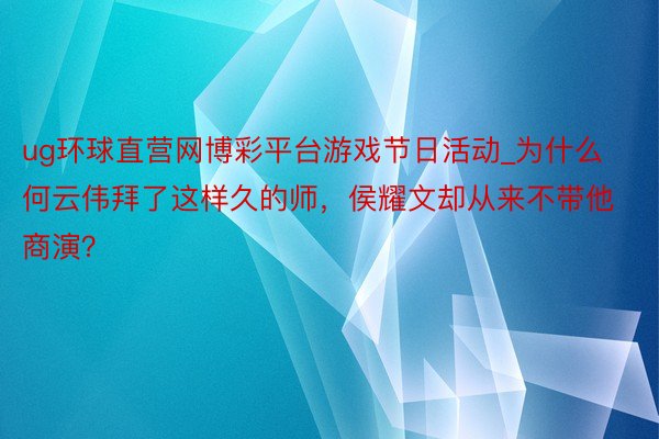 ug环球直营网博彩平台游戏节日活动_为什么何云伟拜了这样久的师,侯耀文却从来不带他商演?
