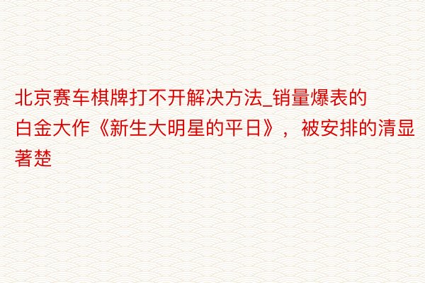 北京赛车棋牌打不开解决方法_销量爆表的白金大作《新生大明星的平日》,被安排的清显著楚