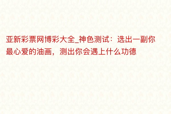 亚新彩票网博彩大全_神色测试:选出一副你最心爱的油画,测出你会遇上什么功德