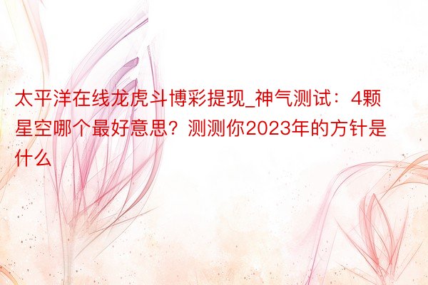 太平洋在线龙虎斗博彩提现_神气测试:4颗星空哪个最好意思?测测你2023年的方针是什么