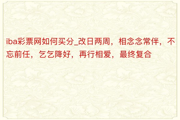 iba彩票网如何买分_改日两周，相念念常伴，不忘前任，乞乞降好，再行相爱，最终复合