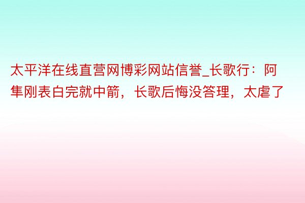 太平洋在线直营网博彩网站信誉_长歌行:阿隼刚表白完就中箭,长歌后悔没答理,太虐了