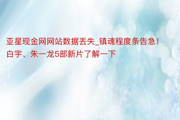 亚星现金网网站数据丢失_镇魂程度条告急!白宇、朱一龙5部新片了解一下
