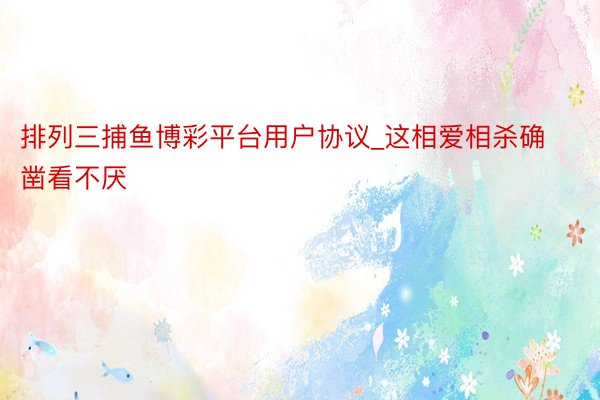 排列三捕鱼博彩平台用户协议_这相爱相杀确凿看不厌
