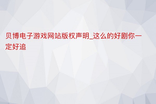 贝博电子游戏网站版权声明_这么的好剧你一定好追