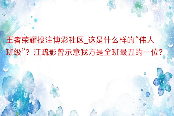 王者荣耀投注博彩社区_这是什么样的“伟人班级”?江疏影曾示意我方是全班最丑的一位?