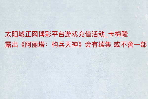 太阳城正网博彩平台游戏充值活动_卡梅隆露出《阿丽塔:构兵天神》会有续集 或不啻一部