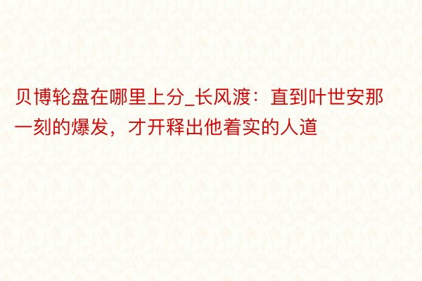 贝博轮盘在哪里上分_长风渡:直到叶世安那一刻的爆发,才开释出他着实的人道