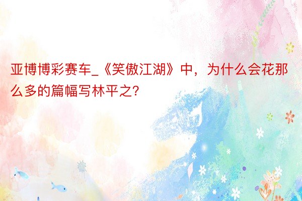 亚博博彩赛车_《笑傲江湖》中,为什么会花那么多的篇幅写林平之?
