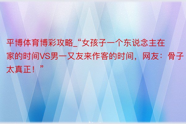平博体育博彩攻略_“女孩子一个东说念主在家的时间VS男一又友来作客的时间,网友:骨子太真正!”
