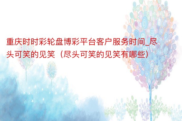 重庆时时彩轮盘博彩平台客户服务时间_尽头可笑的见笑(尽头可笑的见笑有哪些)