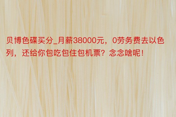 贝博色碟买分_月薪38000元,0劳务费去以色列,还给你包吃包住包机票?念念啥呢!