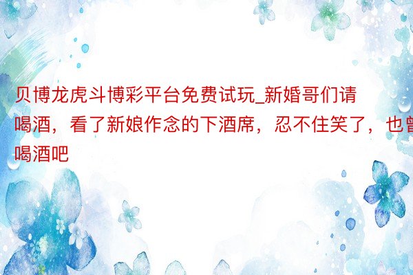 贝博龙虎斗博彩平台免费试玩_新婚哥们请喝酒,看了新娘作念的下酒席,忍不住笑了,也曾喝酒吧