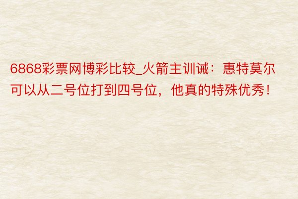 6868彩票网博彩比较_火箭主训诫:惠特莫尔可以从二号位打到四号位,他真的特殊优秀!