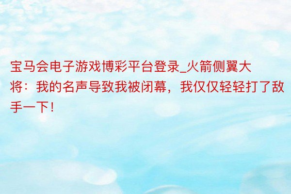 宝马会电子游戏博彩平台登录_火箭侧翼大将:我的名声导致我被闭幕,我仅仅轻轻打了敌手一下!