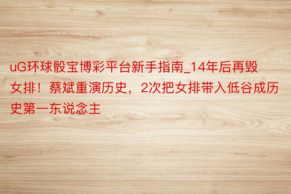 uG环球骰宝博彩平台新手指南_14年后再毁女排!蔡斌重演历史,2次把女排带入低谷成历史第一东说念主