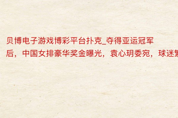 贝博电子游戏博彩平台扑克_夺得亚运冠军后,中国女排豪华奖金曝光,袁心玥委宛,球迷繁荣