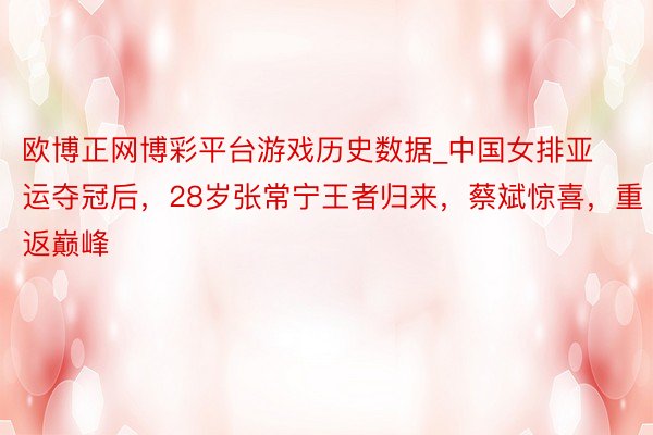欧博正网博彩平台游戏历史数据_中国女排亚运夺冠后，28岁张常宁王者归来，蔡斌惊喜，重返巅峰