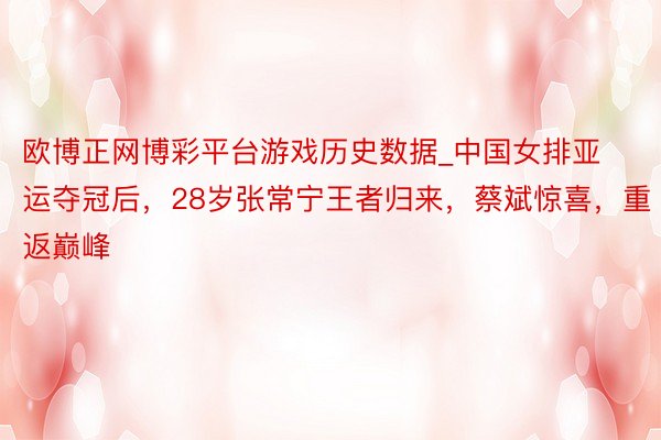 欧博正网博彩平台游戏历史数据_中国女排亚运夺冠后,28岁张常宁王者归来,蔡斌惊喜,重返巅峰