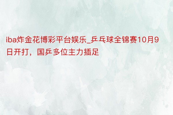 iba炸金花博彩平台娱乐_乒乓球全锦赛10月9日开打,国乒多位主力插足