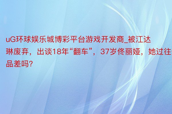 uG环球娱乐城博彩平台游戏开发商_被江达琳废弃，出谈18年“翻车”，37岁佟丽娅，她过往作品差吗？